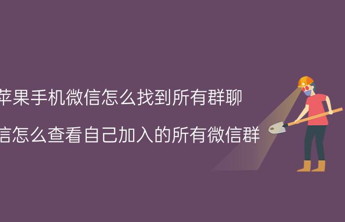 苹果手机微信怎么找到所有群聊 微信怎么查看自己加入的所有微信群？